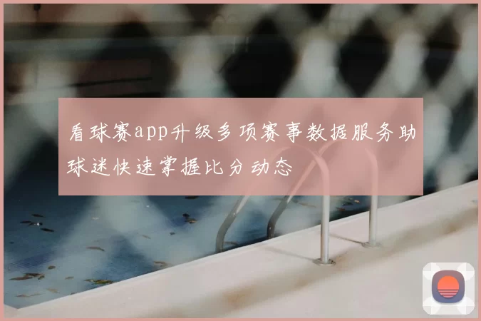 看球赛app升级多项赛事数据服务助球迷快速掌握比分动态