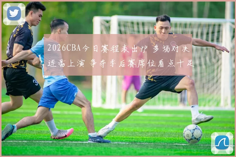 2026CBA今日赛程表出炉 多场对决连番上演 争夺季后赛席位看点十足