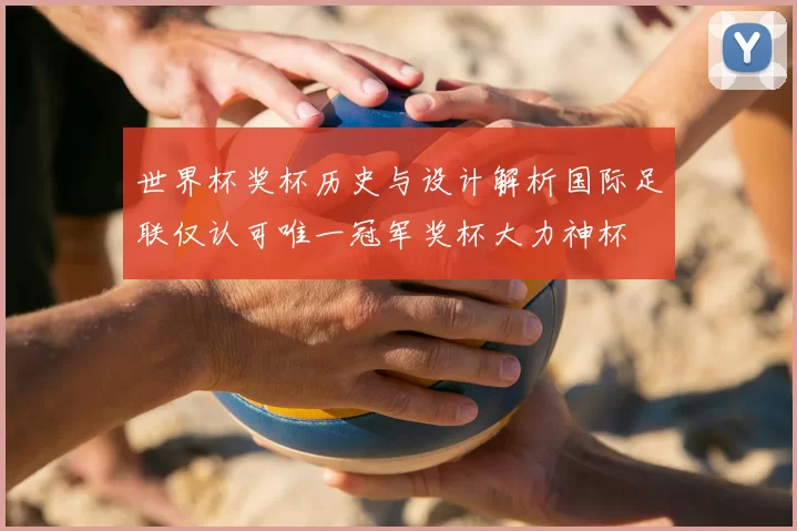 世界杯奖杯历史与设计解析国际足联仅认可唯一冠军奖杯大力神杯
