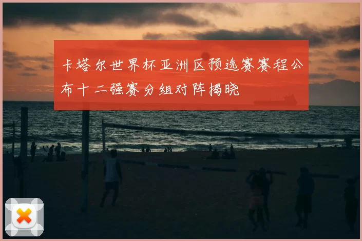 卡塔尔世界杯亚洲区预选赛赛程公布十二强赛分组对阵揭晓