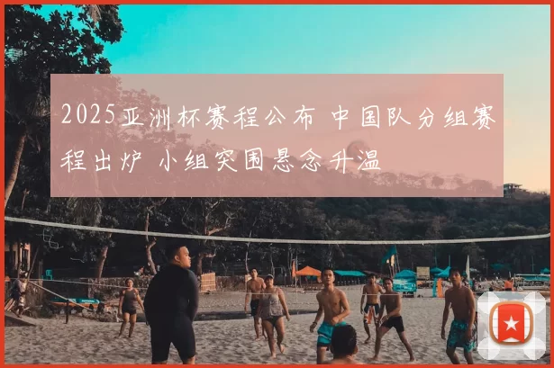 2025亚洲杯赛程公布 中国队分组赛程出炉 小组突围悬念升温