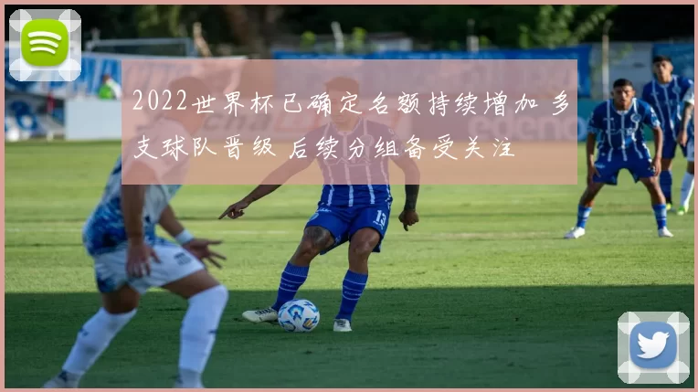 2022世界杯已确定名额持续增加 多支球队晋级 后续分组备受关注
