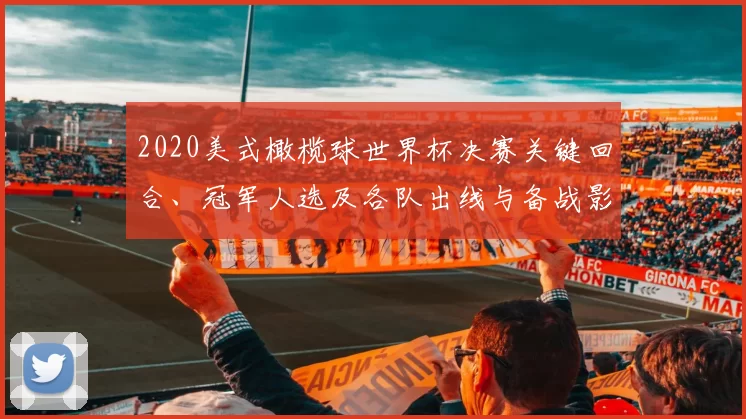 2020美式橄榄球世界杯决赛关键回合、冠军人选及各队出线与备战影响分析