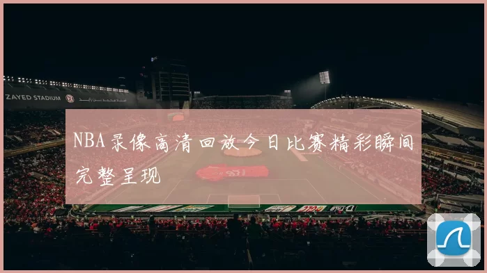 NBA录像高清回放今日比赛精彩瞬间完整呈现