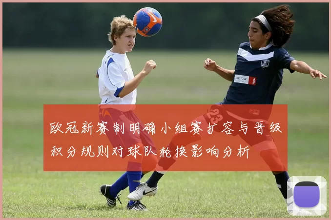 欧冠新赛制明确小组赛扩容与晋级积分规则对球队轮换影响分析