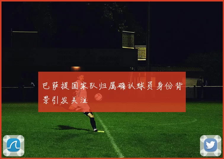 巴萨提国家队归属确认球员身份背景引发关注