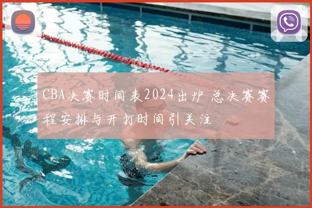 CBA决赛时间表2024出炉 总决赛赛程安排与开打时间引关注