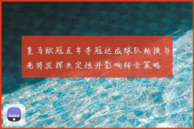 皇马欧冠五年夺冠达成球队轮换与老将发挥决定性并影响转会策略