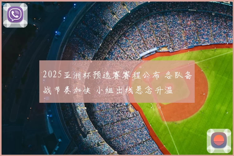 2025亚洲杯预选赛赛程公布 各队备战节奏加快 小组出线悬念升温
