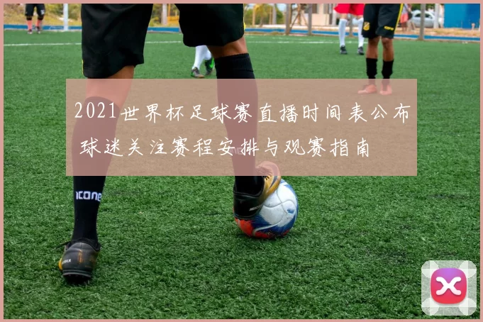 2021世界杯足球赛直播时间表公布 球迷关注赛程安排与观赛指南