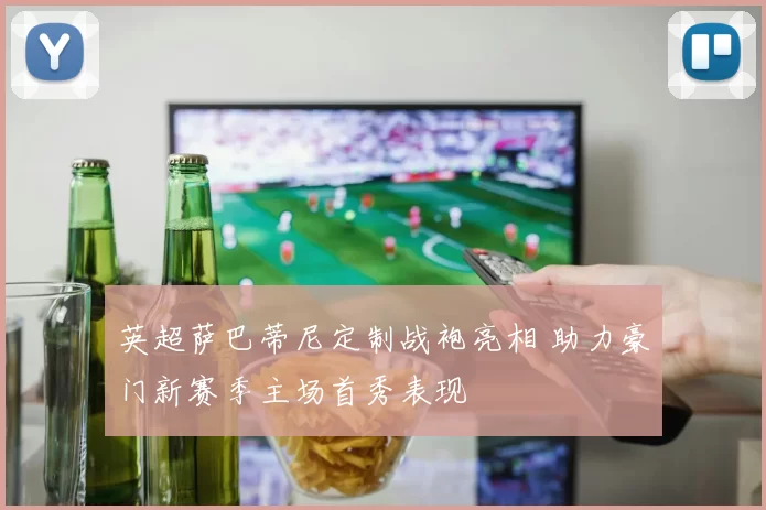 英超萨巴蒂尼定制战袍亮相 助力豪门新赛季主场首秀表现