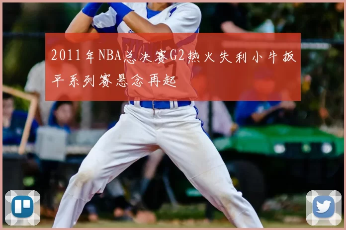 2011年NBA总决赛G2热火失利小牛扳平系列赛悬念再起