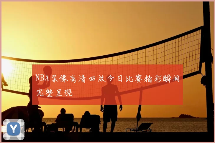 NBA录像高清回放今日比赛精彩瞬间完整呈现