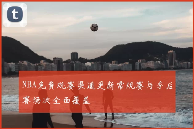 NBA免费观赛渠道更新常规赛与季后赛场次全面覆盖