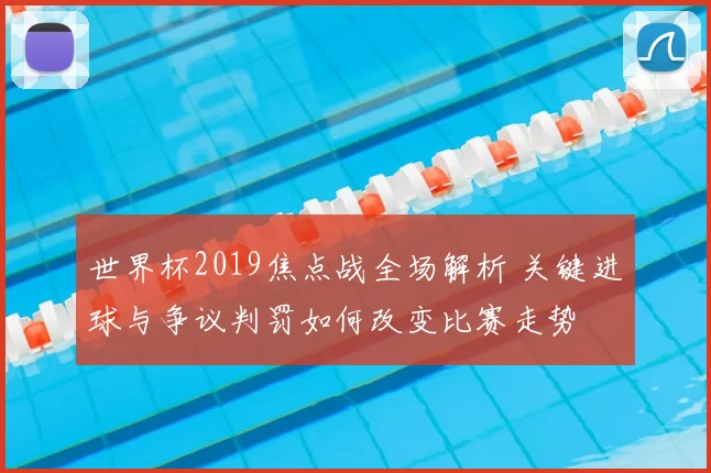 世界杯2019焦点战全场解析 关键进球与争议判罚如何改变比赛走势