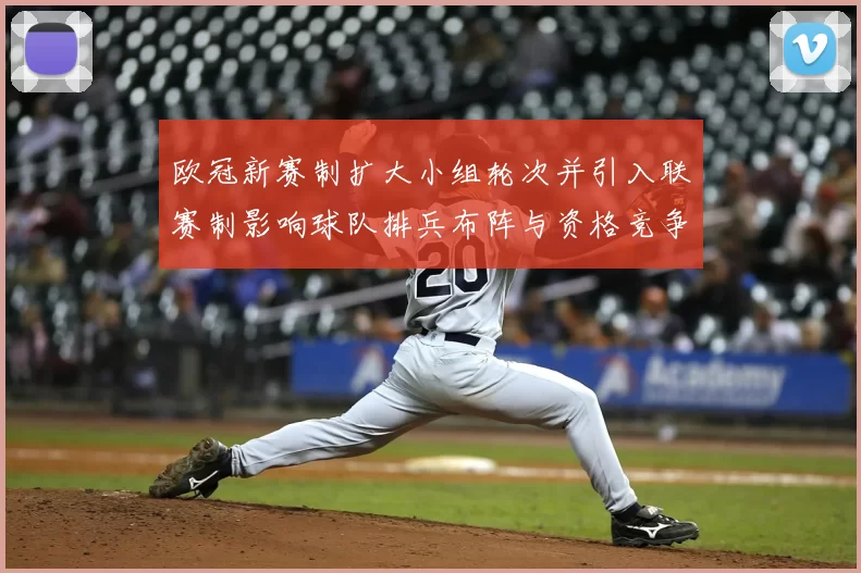 欧冠新赛制扩大小组轮次并引入联赛制影响球队排兵布阵与资格竞争